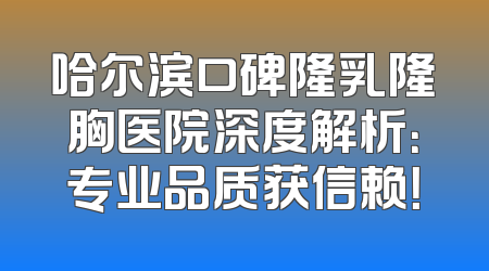 哈尔滨口碑隆乳隆胸医院深度解析：专业品质获信赖！