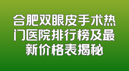 合肥双眼皮手术热门医院排行榜及最新价格表揭秘