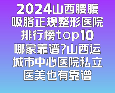 2024山西腰腹吸脂正规整形医院排行榜top10哪家靠谱？山西运城市中心医院私立医美也有靠谱