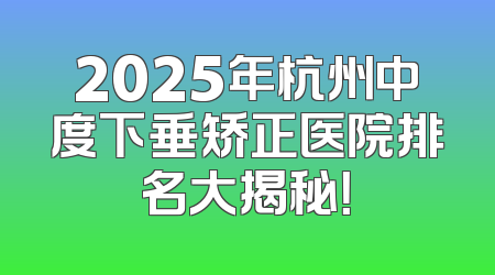 2025年杭州中度下垂矫正医院排名大揭秘！