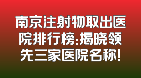 南京注射物取出医院排行榜：揭晓领先三家医院名称！