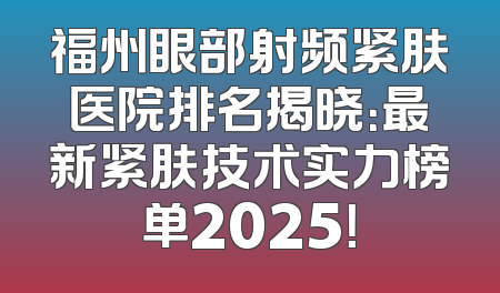 福州眼部射频紧肤医院排名揭晓：最新紧肤技术实力榜单2025！