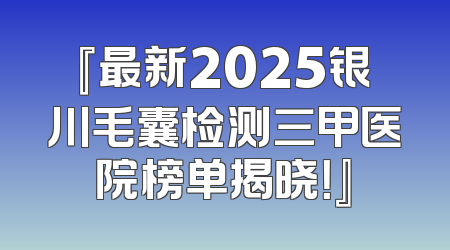 『最新2025银川毛囊检测三甲医院榜单揭晓！』
