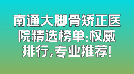 南通大脚骨矫正医院精选榜单：权威排行，专业推荐！