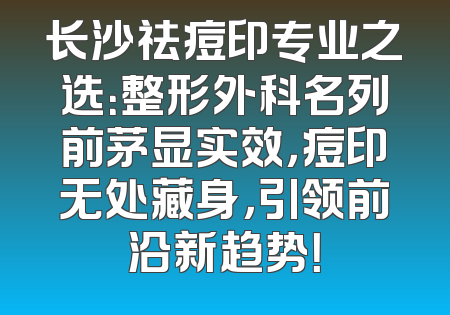 长沙祛痘印专业之选：整形外科名列前茅显实效，痘印无处藏身，引领前沿新趋势！