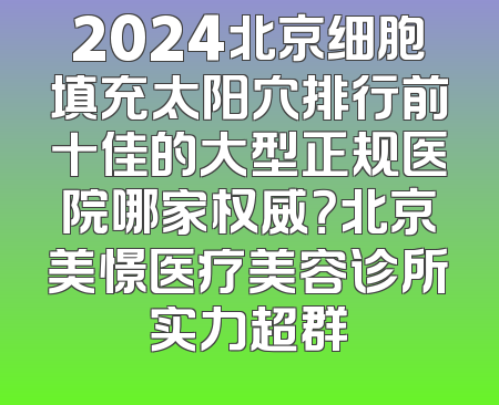 2024北京细胞填充太阳穴排行前十佳的大型正规医院哪家权威？北京美憬医疗美容诊所实力超群