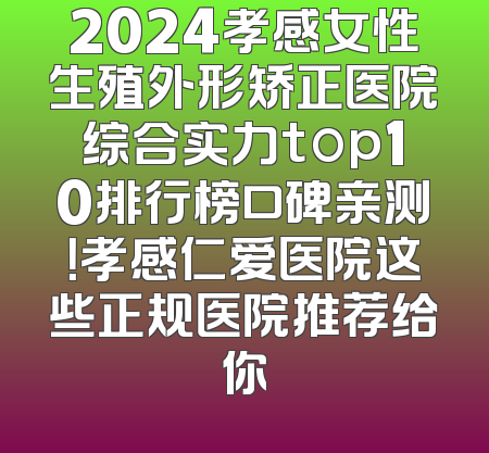 2024孝感女性生殖外形矫正医院综合实力top10排行榜口碑亲测！孝感仁爱医院这些正规医院推荐给你