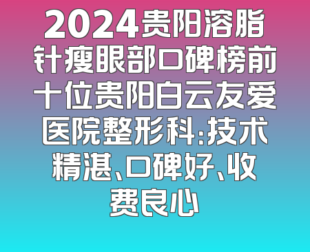 2024贵阳溶脂针瘦眼部口碑榜前十位贵阳白云友爱医院整形科：技术精湛、口碑好、收费良心