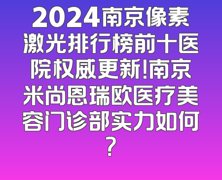 2024南京像素激光排行榜前十医院权威更新！南京米尚恩瑞欧医疗美容门诊部实力如何？