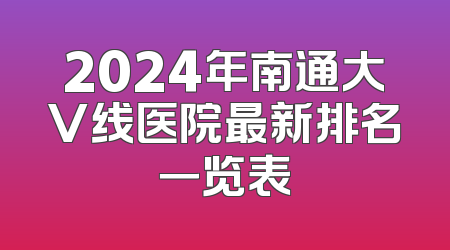 2024年南通大V线医院最新排名一览表