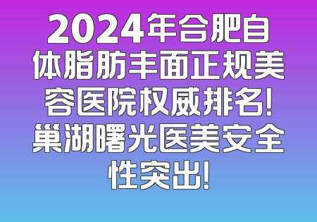 2024年合肥自体脂肪丰面正规美容医院权威排名！巢湖曙光医美安全性突出！