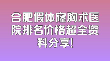 合肥假体窿胸术医院排名价格超全资料分享！