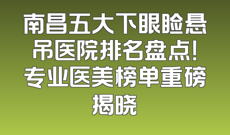 南昌五大下眼睑悬吊医院排名盘点！专业医美榜单重磅揭晓