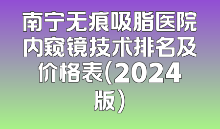 南宁无痕吸脂医院内窥镜技术排名及价格表（2024版）