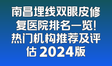 南昌埋线双眼皮修复医院排名一览！热门机构推荐及评估 2024版