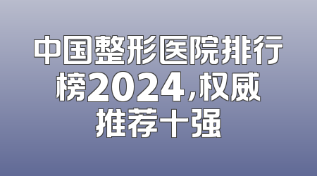 中国整形医院排行榜2024，权威推荐十强