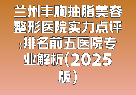 兰州丰胸抽脂美容整形医院实力点评：排名前五医院专业解析（2025版）