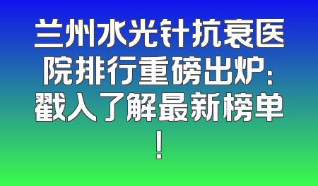 兰州水光针抗衰医院排行重磅出炉：戳入了解最新榜单！