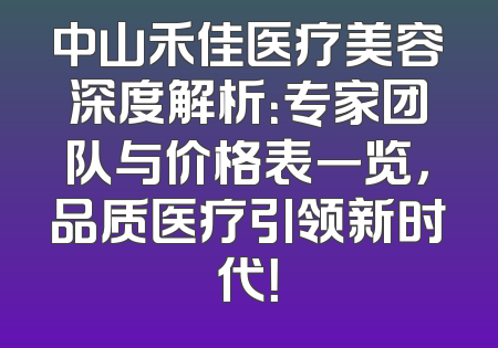 中山禾佳医疗美容深度解析：专家团队与价格表一览，品质医疗引领新时代！
