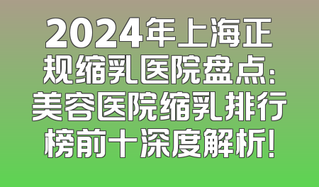2024年上海正规缩乳医院盘点：美容医院缩乳排行榜前十深度解析！