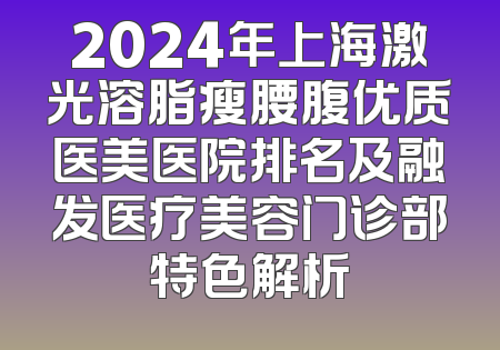 2024年上海激光溶脂瘦腰腹优质医美医院排名及融发医疗美容门诊部特色解析