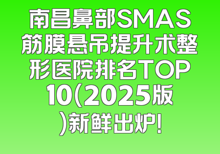 南昌鼻部SMAS筋膜悬吊提升术整形医院排名TOP10（2025版）新鲜出炉！