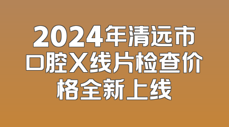 2024年清远市口腔X线片检查价格全新上线