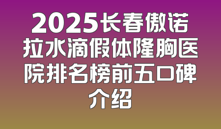 2025长春傲诺拉水滴假体隆胸医院排名榜前五口碑介绍