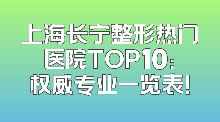 上海长宁整形热门医院TOP10：权威专业一览表！