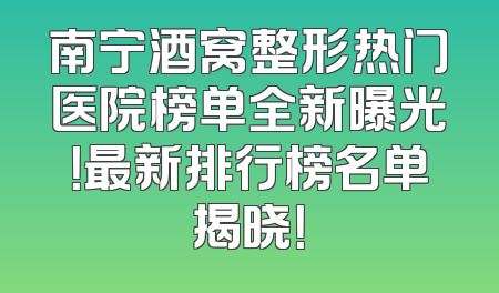 南宁酒窝整形热门医院榜单全新曝光！最新排行榜名单揭晓！