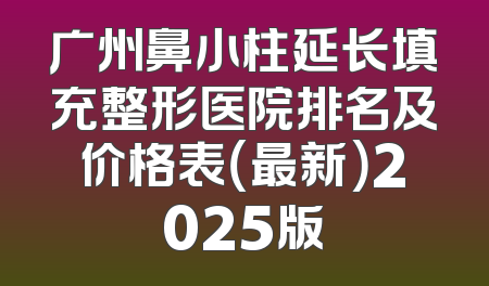 广州鼻小柱延长填充整形医院排名及价格表（最新）2025版