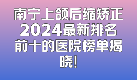 南宁上颌后缩矫正2024最新排名前十的医院榜单揭晓！