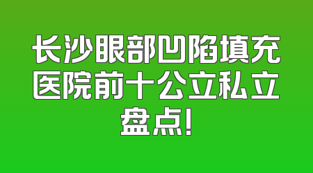 长沙眼部凹陷填充医院前十公立私立盘点!