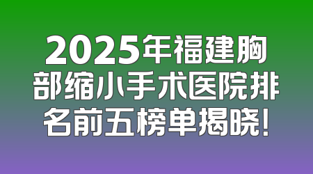 2025年福建胸部缩小手术医院排名前五榜单揭晓！