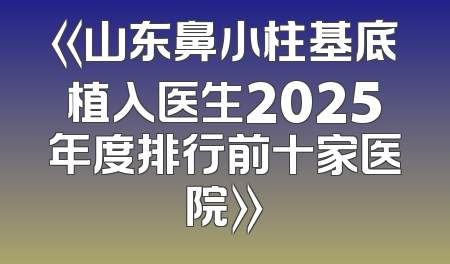 《山东鼻小柱基底植入医生2025年度排行前十家医院》