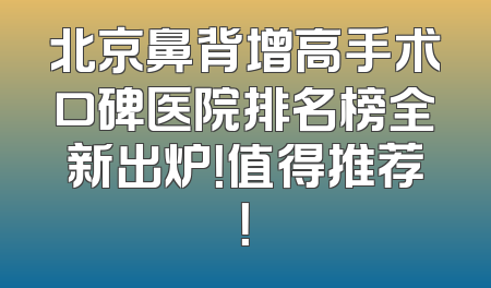 北京鼻背增高手术口碑医院排名榜全新出炉！值得推荐！