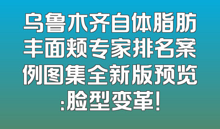乌鲁木齐自体脂肪丰面颊专家排名案例图集全新版预览：脸型变革！