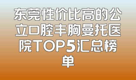 东莞性价比高的公立口腔丰胸曼托医院TOP5汇总榜单