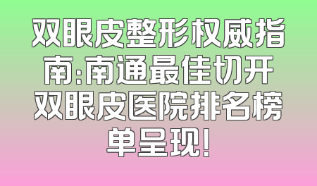 双眼皮整形权威指南：南通最佳切开双眼皮医院排名榜单呈现！