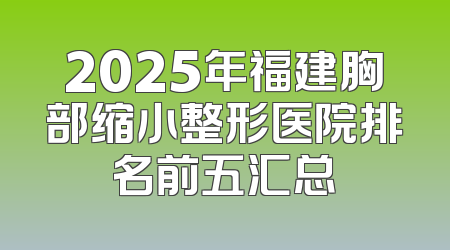 2025年福建胸部缩小整形医院排名前五汇总