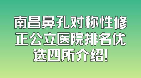南昌鼻孔对称性修正公立医院排名优选四所介绍！