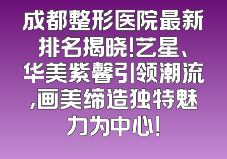 成都整形医院最新排名揭晓！艺星、华美紫馨引领潮流，画美缔造独特魅力为中心！