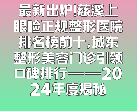 最新出炉！慈溪上眼睑正规整形医院排名榜前十，城东整形美容门诊引领口碑排行——2024年度揭秘