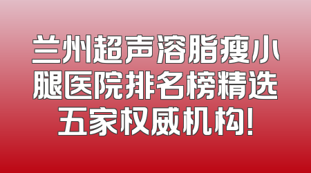 兰州超声溶脂瘦小腿医院排名榜精选五家权威机构！