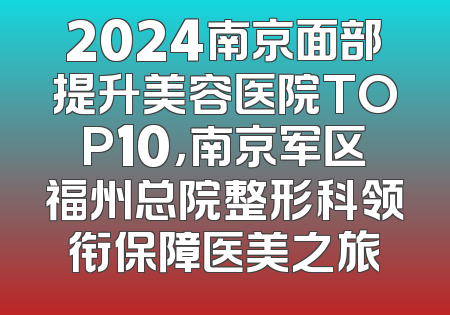 2024南京面部提升美容医院TOP10，南京军区福州总院整形科领衔保障医美之旅