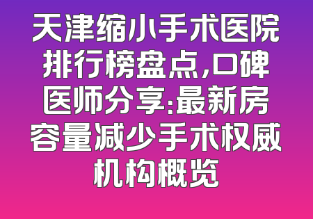 天津缩小手术医院排行榜盘点，口碑医师分享：最新房容量减少手术权威机构概览