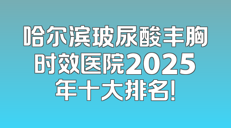 哈尔滨玻尿酸丰胸时效医院2025年十大排名！