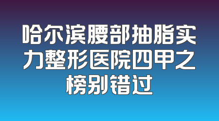 哈尔滨腰部抽脂实力整形医院四甲之榜别错过
