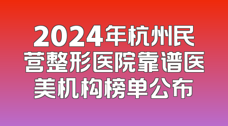 2024年杭州民营整形医院靠谱医美机构榜单公布
