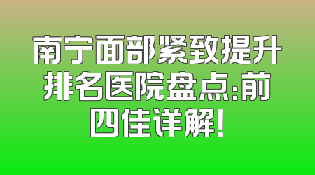 南宁面部紧致提升排名医院盘点：前四佳详解！